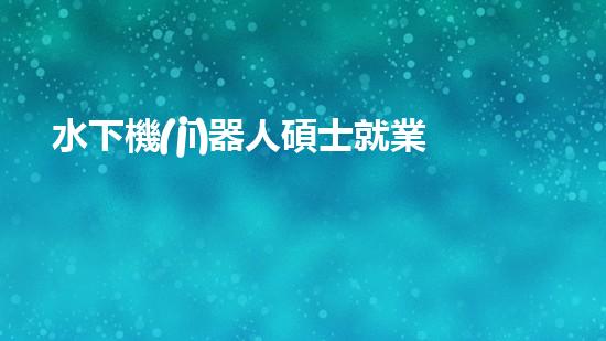 水下機(jī)器人碩士就業(yè)：深海秘境的黃金機(jī)遇！